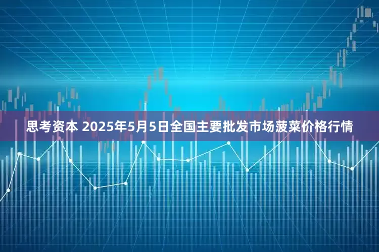 思考资本 2025年5月5日全国主要批发市场菠菜价格行情