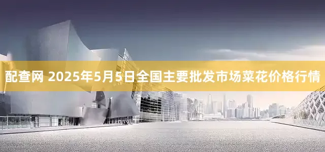 配查网 2025年5月5日全国主要批发市场菜花价格行情