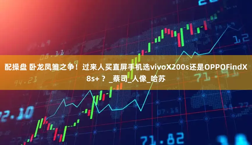 配操盘 卧龙凤雏之争！过来人买直屏手机选vivoX200s还是OPPOFindX8s+ ？_蔡司_人像_哈苏