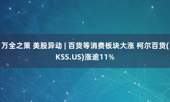 万全之策 美股异动 | 百货等消费板块大涨 柯尔百货(KSS.US)涨逾11%