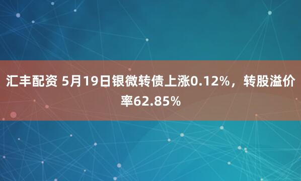 汇丰配资 5月19日银微转债上涨0.12%，转股溢价率62.85%