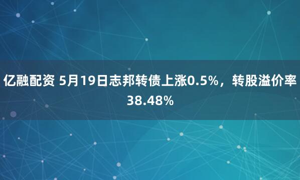 亿融配资 5月19日志邦转债上涨0.5%，转股溢价率38.48%