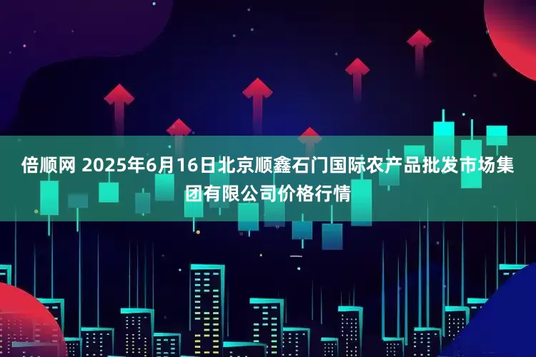 倍顺网 2025年6月16日北京顺鑫石门国际农产品批发市场集团有限公司价格行情