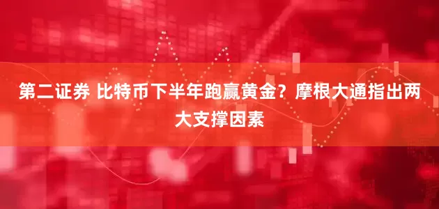 第二证券 比特币下半年跑赢黄金？摩根大通指出两大支撑因素
