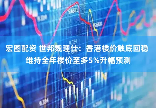 宏图配资 世邦魏理仕：香港楼价触底回稳 维持全年楼价至多5%升幅预测