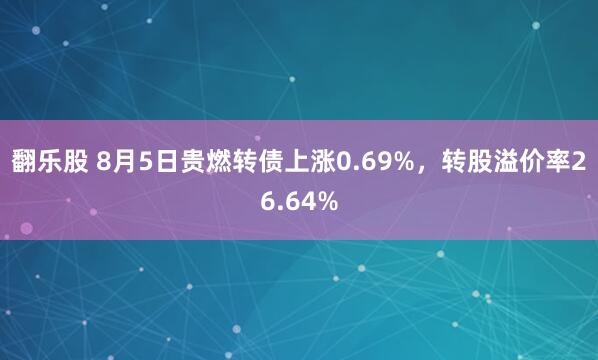 翻乐股 8月5日贵燃转债上涨0.69%，转股溢价率26.64%