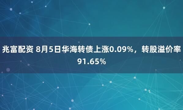 兆富配资 8月5日华海转债上涨0.09%，转股溢价率91.65%