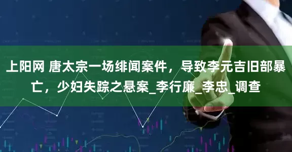 上阳网 唐太宗一场绯闻案件，导致李元吉旧部暴亡，少妇失踪之悬案_李行廉_李忠_调查