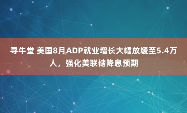 寻牛堂 美国8月ADP就业增长大幅放缓至5.4万人，强化美联储降息预期