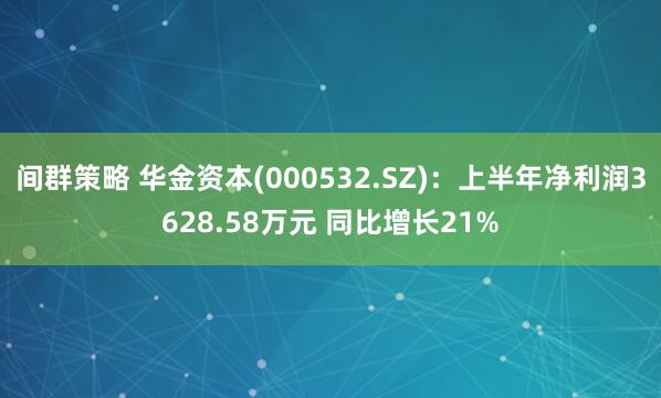 间群策略 华金资本(000532.SZ)：上半年净利润3628.58万元 同比增长21%