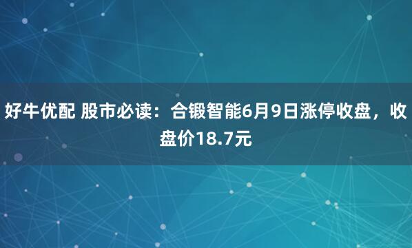 好牛优配 股市必读：合锻智能6月9日涨停收盘，收盘价18.7元
