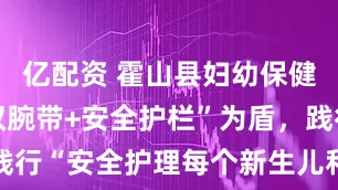 亿配资 霍山县妇幼保健院：以“双腕带+安全护栏”为盾，践行“安全护理每个新生儿和儿童”承诺